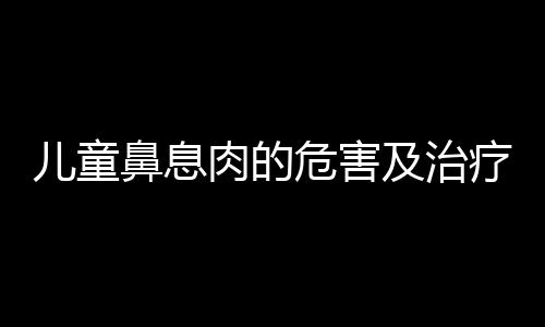 儿童鼻息肉的危害及治疗