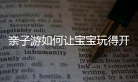 亲子游如何让宝宝玩得开心？