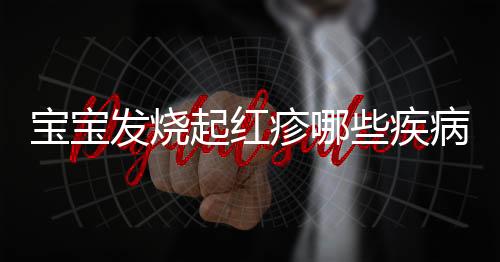 宝宝发烧起红疹哪些疾病症状