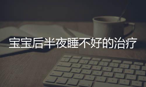 宝宝后半夜睡不好的治疗方法