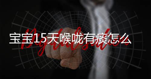 宝宝15天喉咙有痰怎么办？