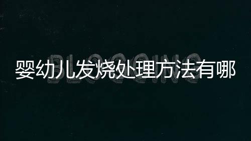 婴幼儿发烧处理方法有哪些 这些方法父母要掌握